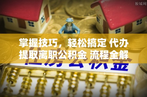 晋安掌握技巧，轻松搞定 代办提取离职公积金 流程全解析