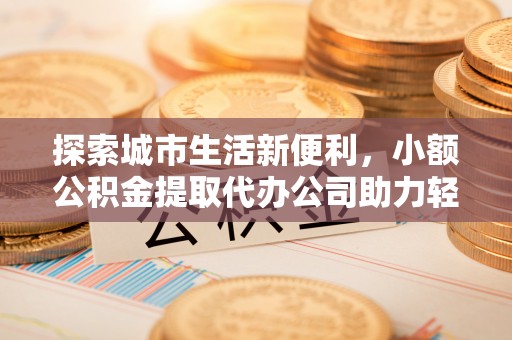 晋安探索城市生活新便利，小额公积金提取代办公司助力轻松理财