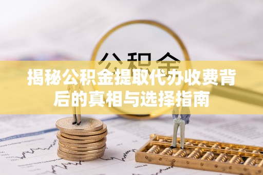 晋安揭秘公积金提取代办收费背后的真相与选择指南