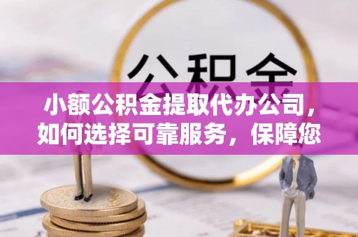 晋安小额公积金提取代办公司，如何选择可靠服务，保障您的资金安全