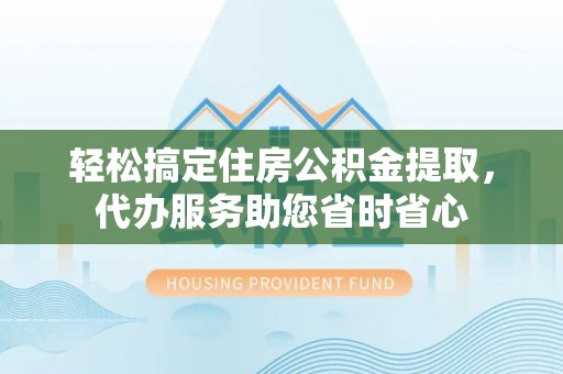 晋安轻松搞定住房公积金提取，代办服务助您省时省心