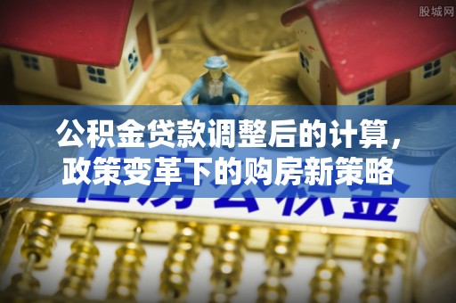 晋安公积金贷款调整后的计算，政策变革下的购房新策略