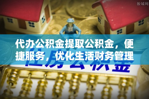 晋安代办公积金提取公积金，便捷服务，优化生活财务管理