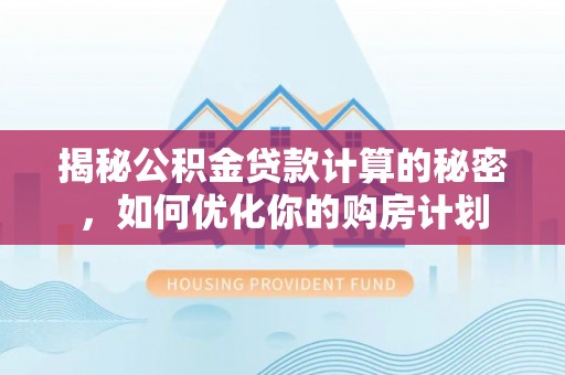 晋安揭秘公积金贷款计算的秘密，如何优化你的购房计划