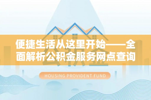 晋安便捷生活从这里开始——全面解析公积金服务网点查询与高效利用