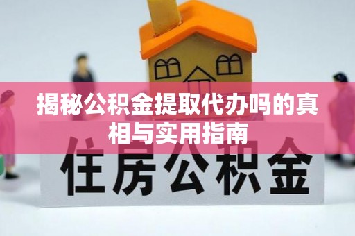 晋安揭秘公积金提取代办吗的真相与实用指南
