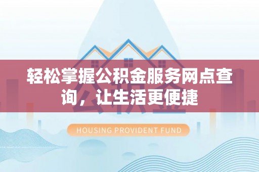 晋安轻松掌握公积金服务网点查询，让生活更便捷