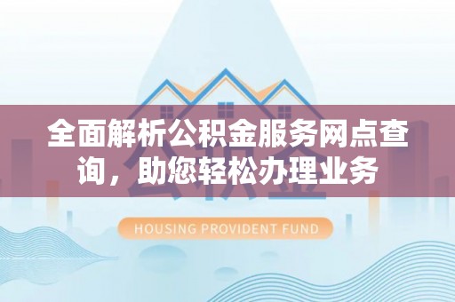 晋安全面解析公积金服务网点查询，助您轻松办理业务