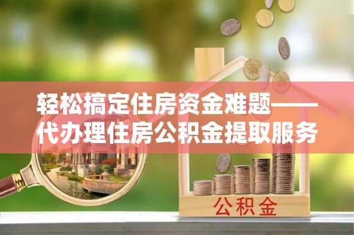 晋安轻松搞定住房资金难题——代办理住房公积金提取服务详解