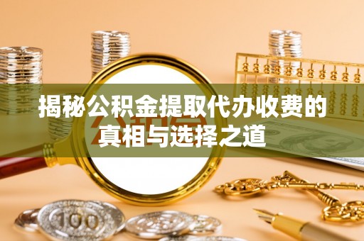 晋安揭秘公积金提取代办收费的真相与选择之道