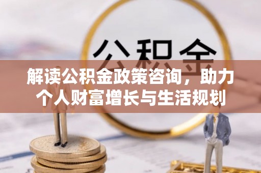 晋安解读公积金政策咨询，助力个人财富增长与生活规划