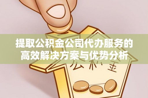 晋安提取公积金公司代办服务的高效解决方案与优势分析