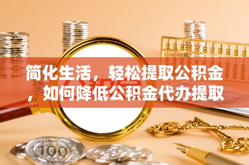 晋安简化生活，轻松提取公积金，如何降低公积金代办提取的费用？