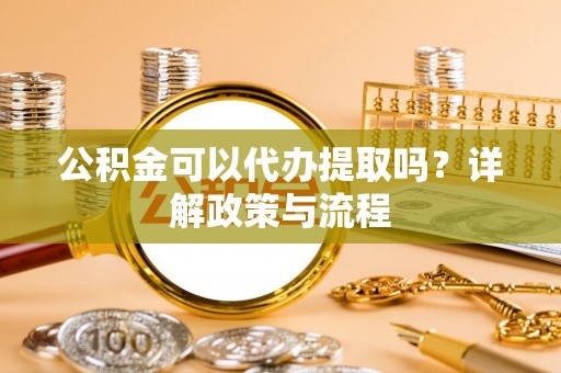 晋安公积金可以代办提取吗？详解政策与流程