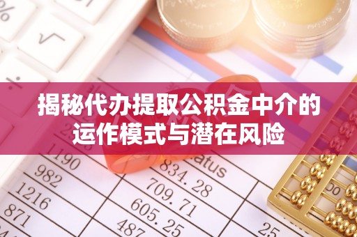 晋安揭秘代办提取公积金中介的运作模式与潜在风险