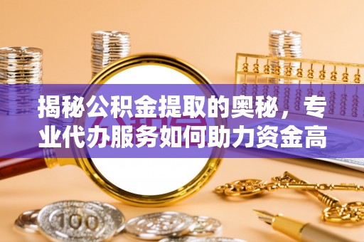 晋安揭秘公积金提取的奥秘，专业代办服务如何助力资金高效管理
