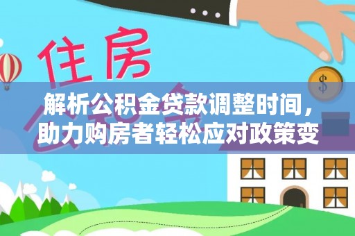 晋安解析公积金贷款调整时间，助力购房者轻松应对政策变化