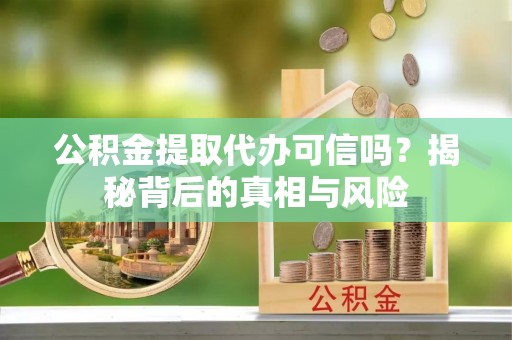 晋安公积金提取代办可信吗？揭秘背后的真相与风险