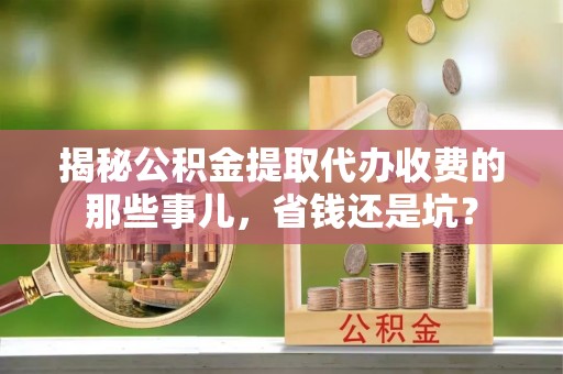 晋安揭秘公积金提取代办收费的那些事儿，省钱还是坑？