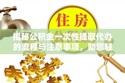 晋安揭秘公积金一次性提取代办的流程与注意事项，助您轻松拿钱！