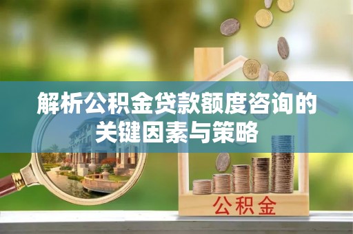晋安解析公积金贷款额度咨询的关键因素与策略