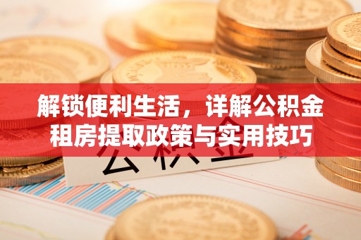 晋安解锁便利生活，详解公积金租房提取政策与实用技巧