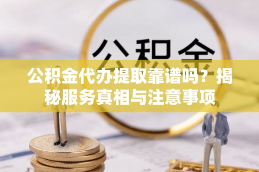 晋安公积金代办提取靠谱吗？揭秘服务真相与注意事项