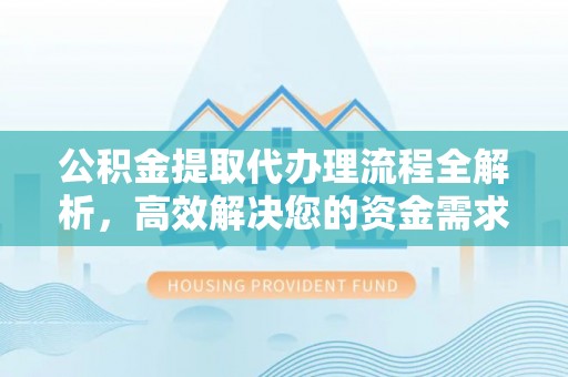 晋安公积金提取代办理流程全解析，高效解决您的资金需求