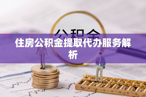 晋安住房公积金提取代办服务解析