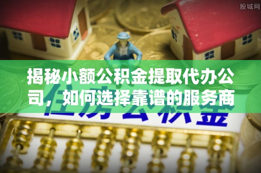 晋安揭秘小额公积金提取代办公司，如何选择靠谱的服务商？