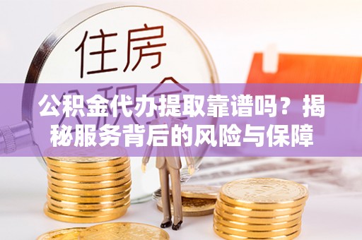 晋安公积金代办提取靠谱吗？揭秘服务背后的风险与保障