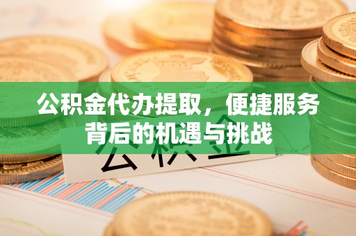 晋安公积金代办提取，便捷服务背后的机遇与挑战