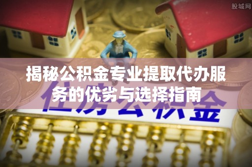 晋安揭秘公积金专业提取代办服务的优劣与选择指南