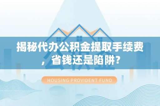 晋安揭秘代办公积金提取手续费，省钱还是陷阱？
