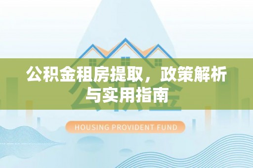 晋安公积金租房提取，政策解析与实用指南