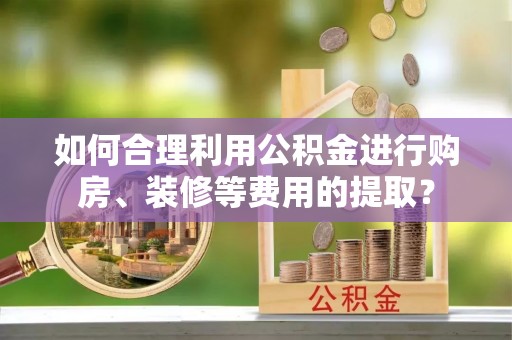 晋安如何合理利用公积金进行购房、装修等费用的提取？