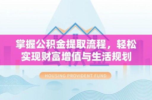 晋安掌握公积金提取流程，轻松实现财富增值与生活规划