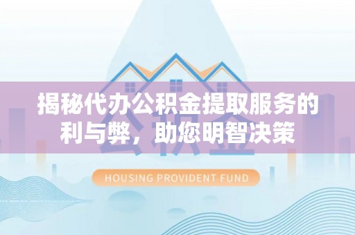晋安揭秘代办公积金提取服务的利与弊，助您明智决策