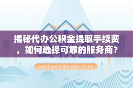 晋安揭秘代办公积金提取手续费，如何选择可靠的服务商？