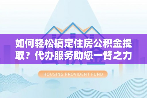 晋安如何轻松搞定住房公积金提取？代办服务助您一臂之力