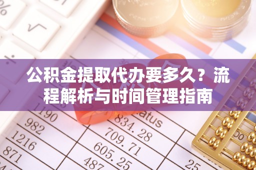 晋安公积金提取代办要多久？流程解析与时间管理指南
