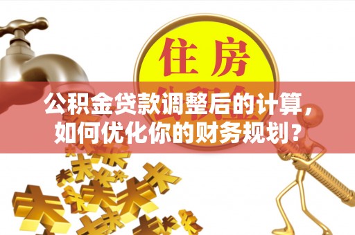 晋安公积金贷款调整后的计算，如何优化你的财务规划？