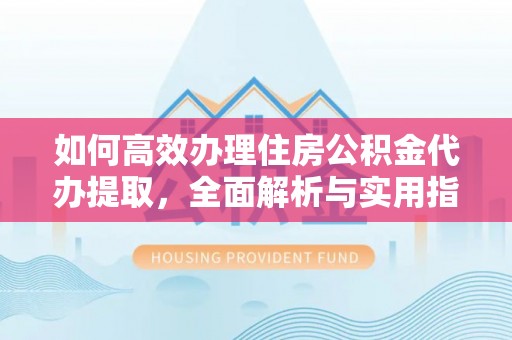 晋安如何高效办理住房公积金代办提取，全面解析与实用指南