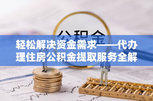 晋安轻松解决资金需求——代办理住房公积金提取服务全解析