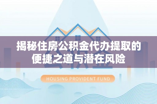 晋安揭秘住房公积金代办提取的便捷之道与潜在风险
