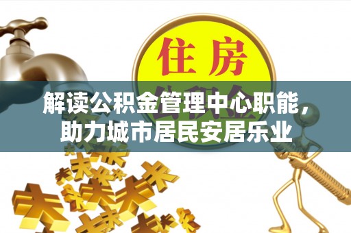 晋安解读公积金管理中心职能，助力城市居民安居乐业
