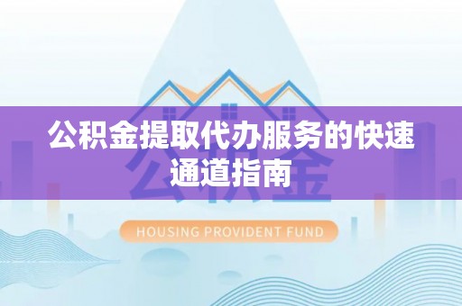 晋安公积金提取代办服务的快速通道指南