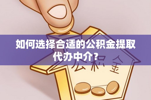 晋安如何选择合适的公积金提取代办中介？