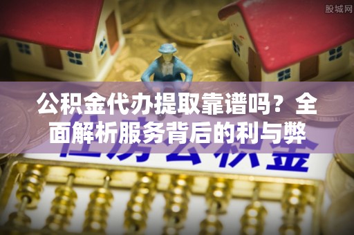 晋安公积金代办提取靠谱吗？全面解析服务背后的利与弊