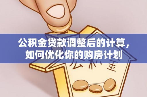 晋安公积金贷款调整后的计算，如何优化你的购房计划